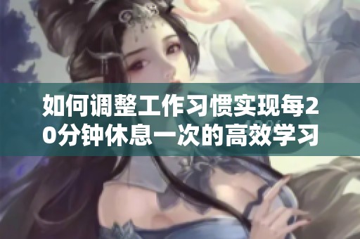 如何调整工作习惯实现每20分钟休息一次的高效学习方法