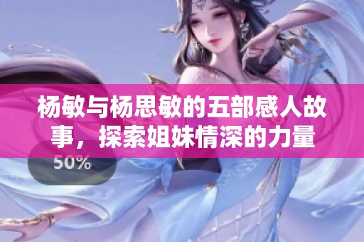 杨敏与杨思敏的五部感人故事，探索姐妹情深的力量