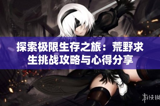 探索极限生存之旅：荒野求生挑战攻略与心得分享
