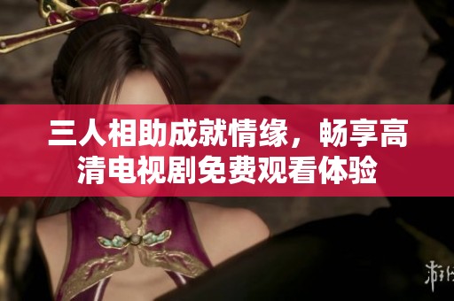 三人相助成就情缘，畅享高清电视剧免费观看体验