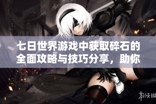七日世界游戏中获取碎石的全面攻略与技巧分享，助你轻松提升资源获取能力