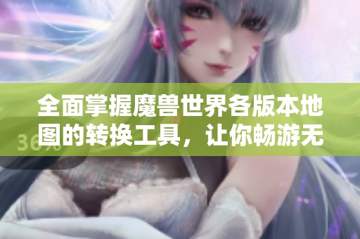 全面掌握魔兽世界各版本地图的转换工具，让你畅游无阻的全新游戏体验