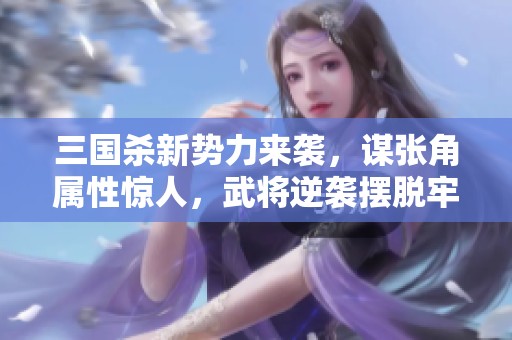 三国杀新势力来袭，谋张角属性惊人，武将逆袭摆脱牢狱之灾！