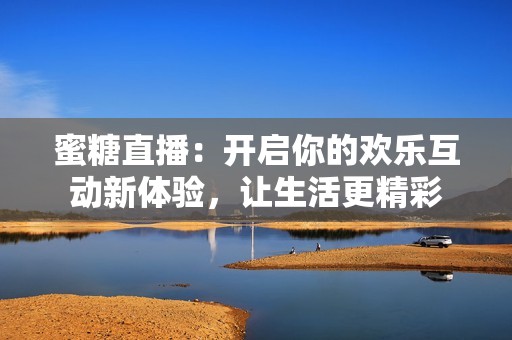 蜜糖直播：开启你的欢乐互动新体验，让生活更精彩