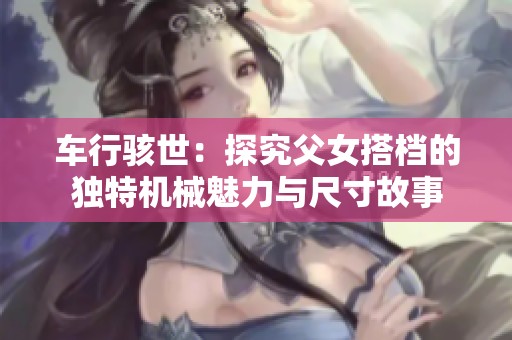 车行骇世：探究父女搭档的独特机械魅力与尺寸故事