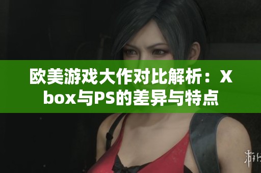 欧美游戏大作对比解析：Xbox与PS的差异与特点
