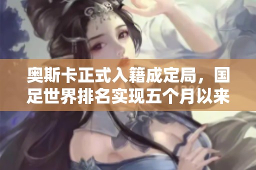 奥斯卡正式入籍成定局，国足世界排名实现五个月以来的首次突破