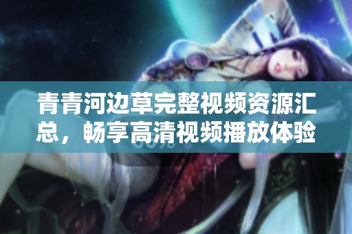 青青河边草完整视频资源汇总，畅享高清视频播放体验