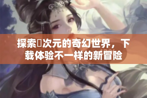 探索囧次元的奇幻世界，下载体验不一样的新冒险