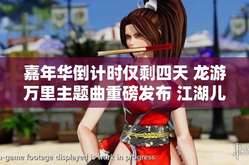 嘉年华倒计时仅剩四天 龙游万里主题曲重磅发布 江湖儿女必听的震撼之作