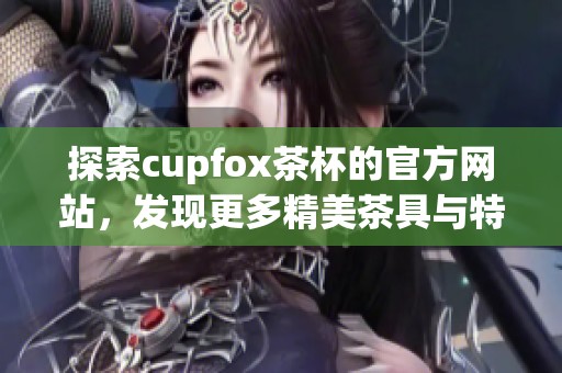 探索cupfox茶杯的官方网站，发现更多精美茶具与特色茶饮信息