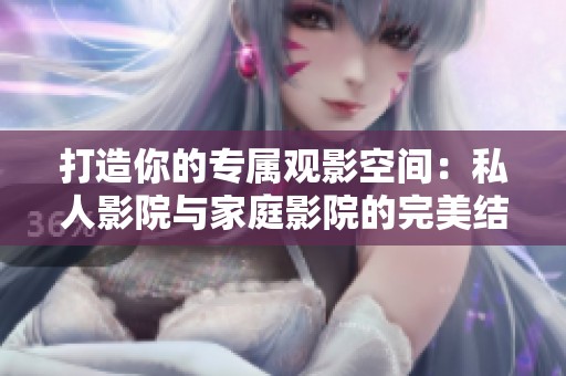 打造你的专属观影空间：私人影院与家庭影院的完美结合