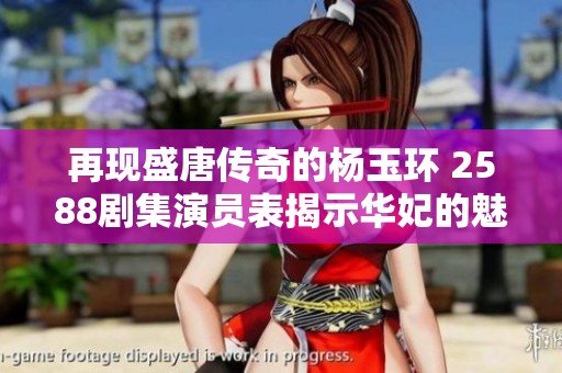 再现盛唐传奇的杨玉环 2588剧集演员表揭示华妃的魅力与风采