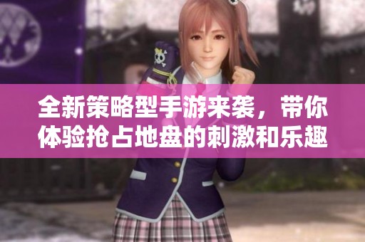 全新策略型手游来袭，带你体验抢占地盘的刺激和乐趣，揭秘好玩的战略手游推荐