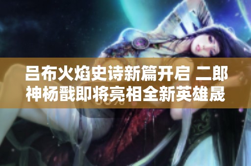 吕布火焰史诗新篇开启 二郎神杨戬即将亮相全新英雄晟揭秘