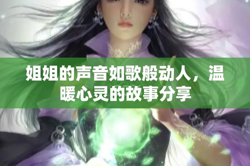 姐姐的声音如歌般动人，温暖心灵的故事分享