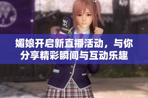 媚娘开启新直播活动，与你分享精彩瞬间与互动乐趣