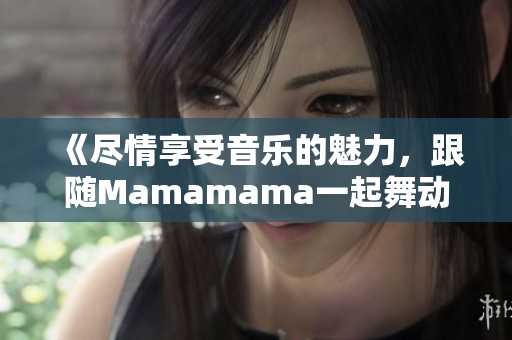 《尽情享受音乐的魅力，跟随Mamamama一起舞动》