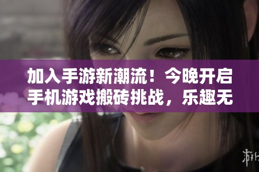 加入手游新潮流！今晚开启手机游戏搬砖挑战，乐趣无限等你来参与