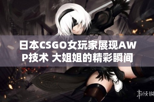 日本CSGO女玩家展现AWP技术 大姐姐的精彩瞬间