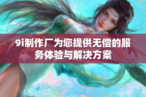 9i制作厂为您提供无偿的服务体验与解决方案