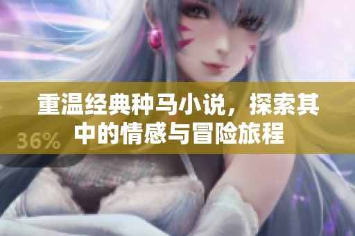 重温经典种马小说，探索其中的情感与冒险旅程