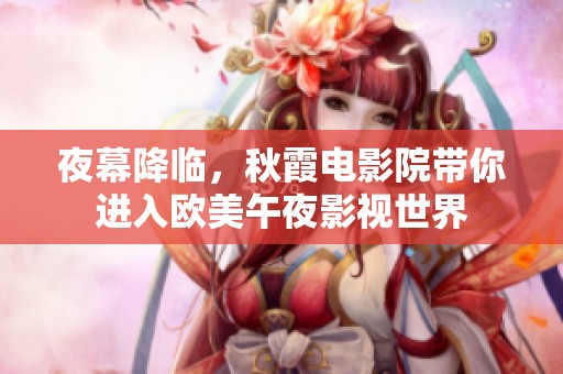 夜幕降临，秋霞电影院带你进入欧美午夜影视世界