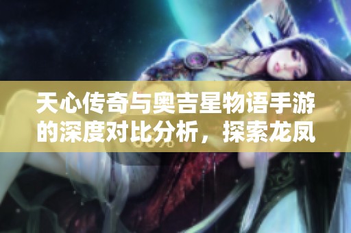 天心传奇与奥吉星物语手游的深度对比分析，探索龙凤手游网的游戏魅力与特色