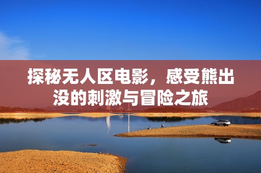 探秘无人区电影，感受熊出没的刺激与冒险之旅