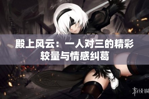 殿上风云：一人对三的精彩较量与情感纠葛