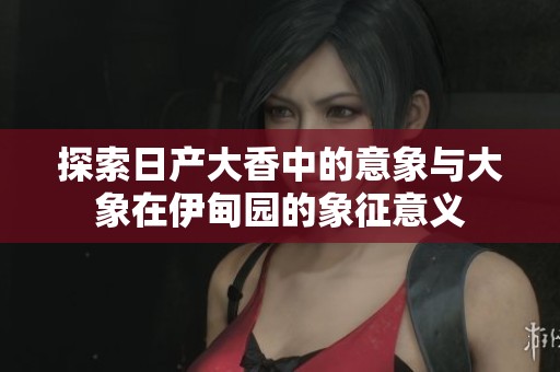 探索日产大香中的意象与大象在伊甸园的象征意义