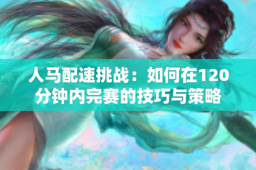 人马配速挑战：如何在120分钟内完赛的技巧与策略