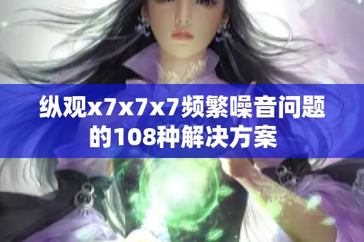 纵观x7x7x7频繁噪音问题的108种解决方案
