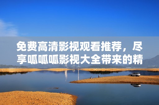 免费高清影视观看推荐，尽享呱呱呱影视大全带来的精彩内容