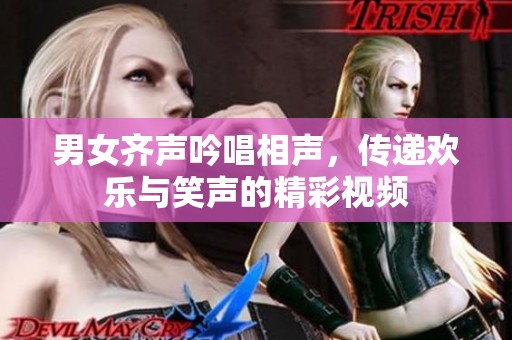 男女齐声吟唱相声，传递欢乐与笑声的精彩视频