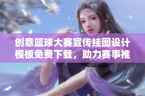创意篮球大赛宣传挂图设计模板免费下载，助力赛事推广与视觉效果提升