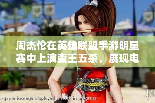 周杰伦在英雄联盟手游明星赛中上演蛮王五杀，展现电竞魅力与实力双全的风采！