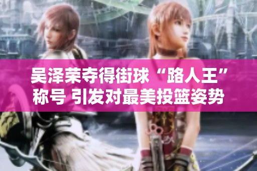 吴泽荣夺得街球“路人王”称号 引发对最美投篮姿势前二的热议与争论