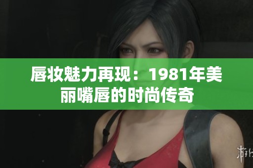 唇妆魅力再现：1981年美丽嘴唇的时尚传奇