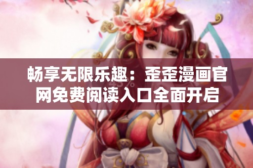 畅享无限乐趣：歪歪漫画官网免费阅读入口全面开启