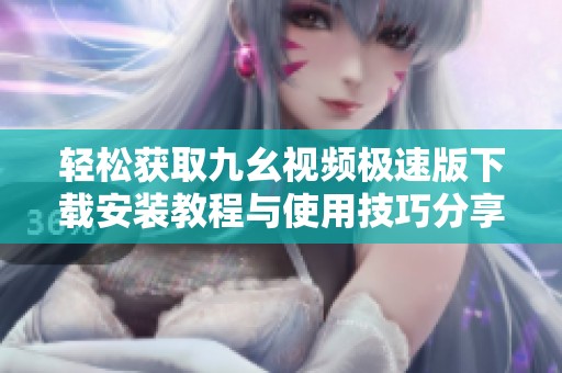 轻松获取九幺视频极速版下载安装教程与使用技巧分享