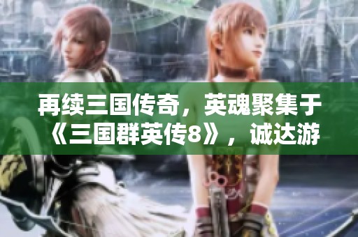 再续三国传奇，英魂聚集于《三国群英传8》，诚达游戏网邀您共同战斗