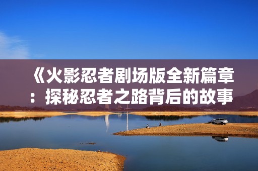 《火影忍者剧场版全新篇章：探秘忍者之路背后的故事与冒险》