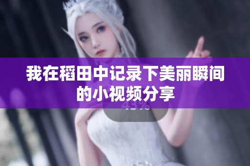 我在稻田中记录下美丽瞬间的小视频分享