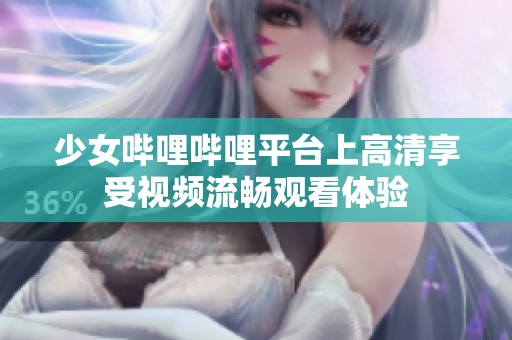 少女哔哩哔哩平台上高清享受视频流畅观看体验
