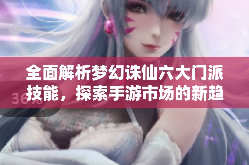全面解析梦幻诛仙六大门派技能，探索手游市场的新趋势与动态