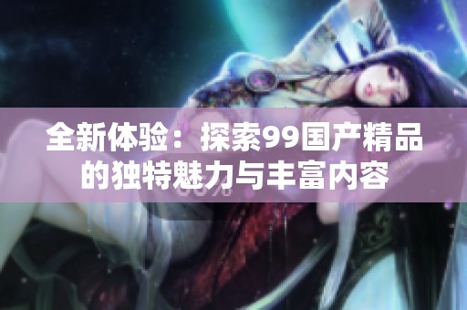 全新体验：探索99国产精品的独特魅力与丰富内容