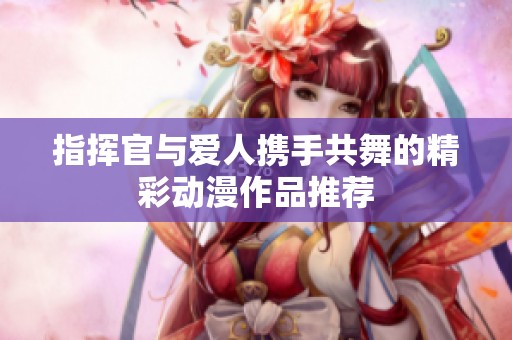 指挥官与爱人携手共舞的精彩动漫作品推荐