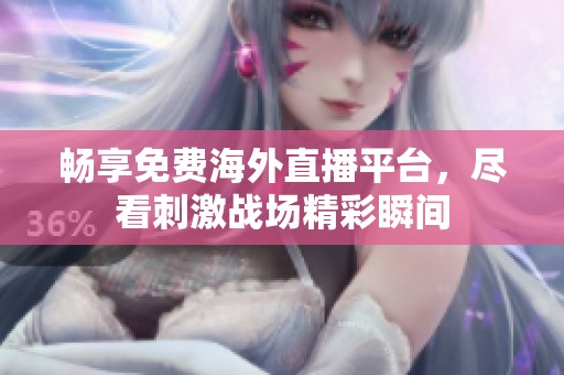 畅享免费海外直播平台，尽看刺激战场精彩瞬间