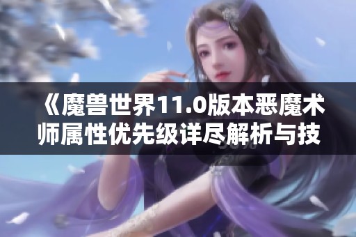 《魔兽世界11.0版本恶魔术师属性优先级详尽解析与技巧分享》